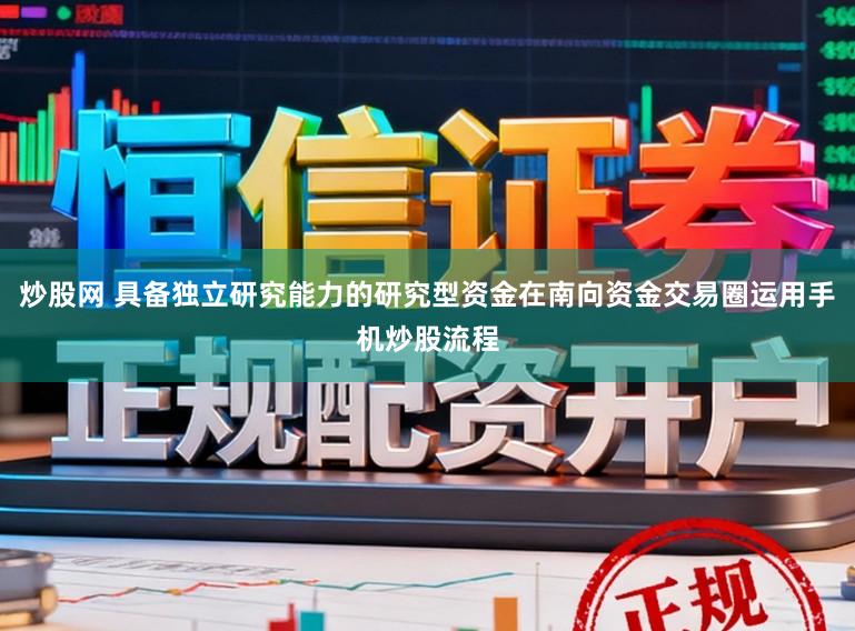 炒股网 具备独立研究能力的研究型资金在南向资金交易圈运用手机炒股流程