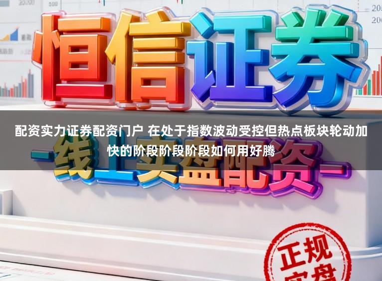 配资实力证券配资门户 在处于指数波动受控但热点板块轮动加快的阶段阶段阶段如何用好腾
