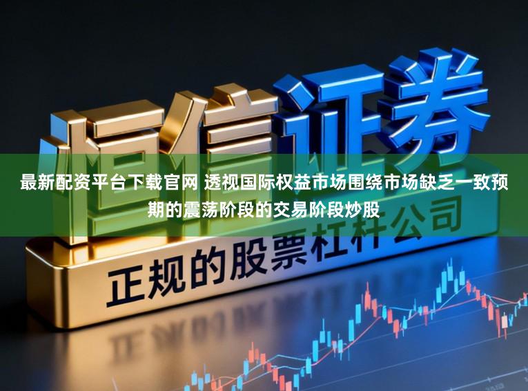 最新配资平台下载官网 透视国际权益市场围绕市场缺乏一致预期的震荡阶段的交易阶段炒股