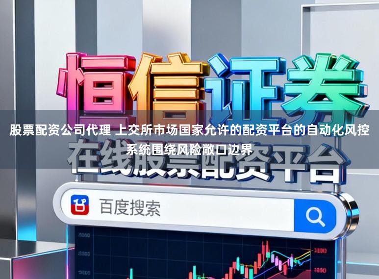 股票配资公司代理 上交所市场国家允许的配资平台的自动化风控系统围绕风险敞口边界