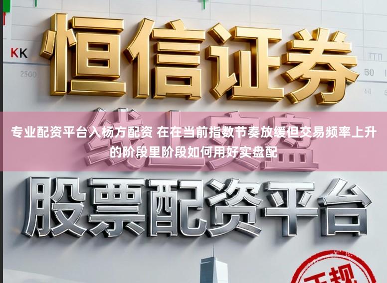 专业配资平台入杨方配资 在在当前指数节奏放缓但交易频率上升的阶段里阶段如何用好实盘配