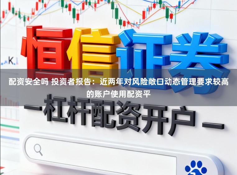 配资安全吗 投资者报告：近两年对风险敞口动态管理要求较高的账户使用配资平