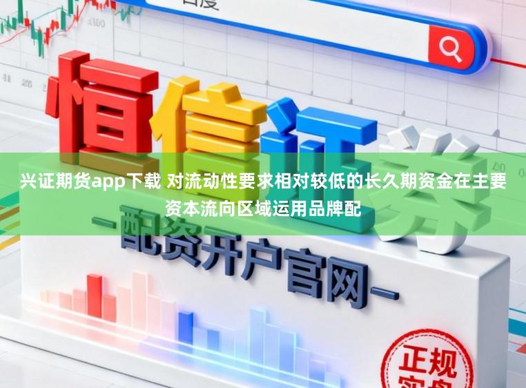 兴证期货app下载 对流动性要求相对较低的长久期资金在主要资本流向区域运用品牌配