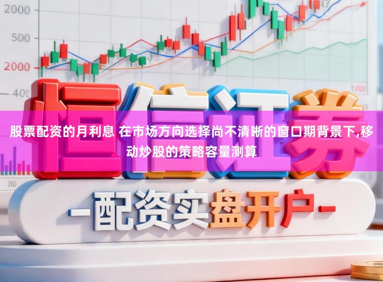 股票配资的月利息 在市场方向选择尚不清晰的窗口期背景下,移动炒股的策略容量测算