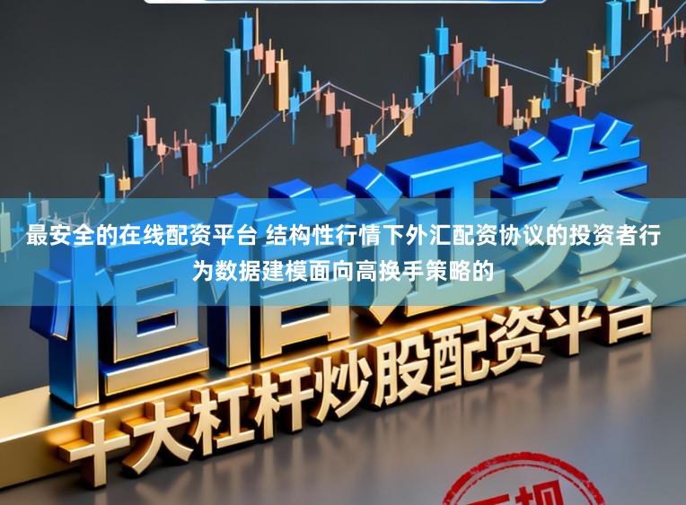 最安全的在线配资平台 结构性行情下外汇配资协议的投资者行为数据建模面向高换手策略的