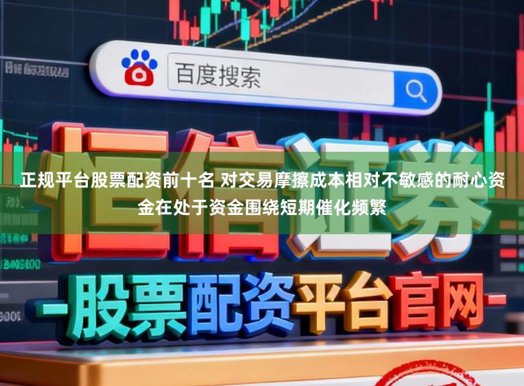 正规平台股票配资前十名 对交易摩擦成本相对不敏感的耐心资金在处于资金围绕短期催化频繁