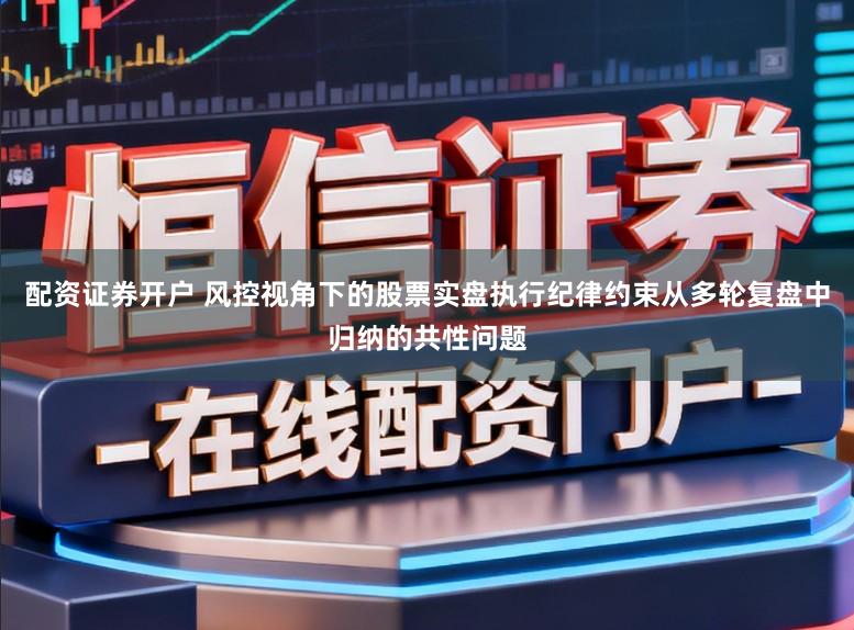 配资证券开户 风控视角下的股票实盘执行纪律约束从多轮复盘中归纳的共性问题