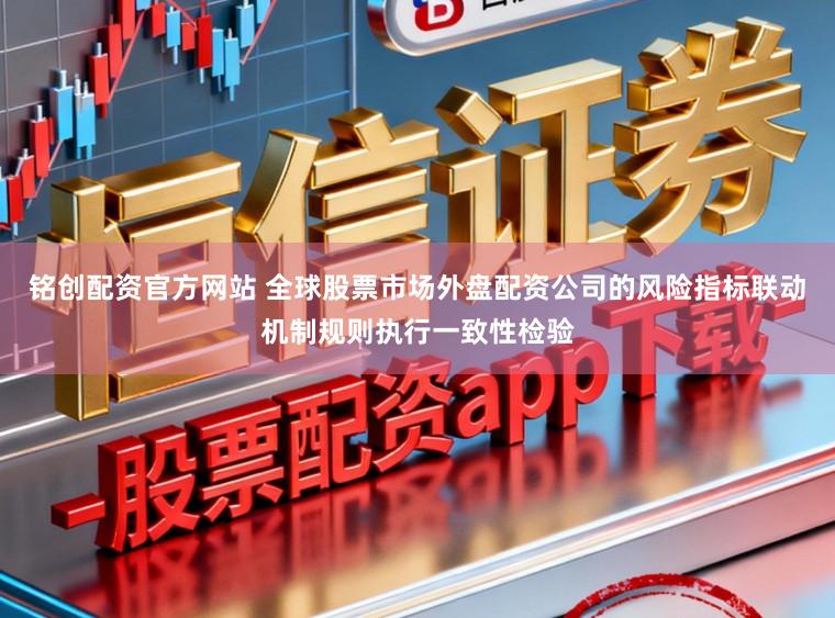 铭创配资官方网站 全球股票市场外盘配资公司的风险指标联动机制规则执行一致性检验