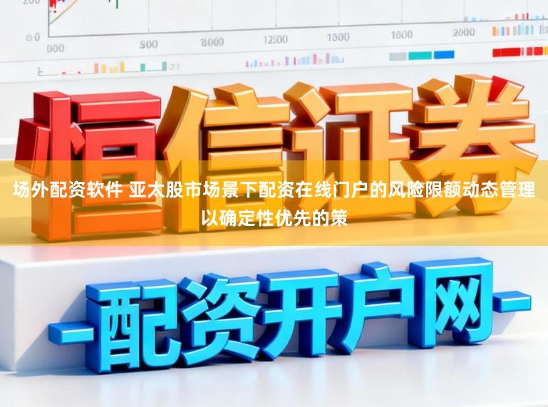 场外配资软件 亚太股市场景下配资在线门户的风险限额动态管理以确定性优先的策