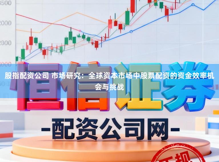 股指配资公司 市场研究：全球资本市场中股票配资的资金效率机会与挑战