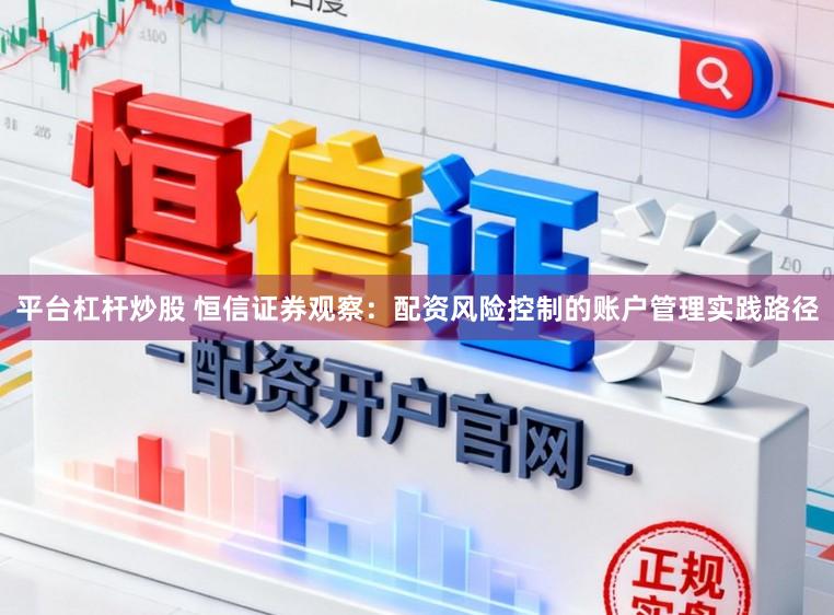 平台杠杆炒股 恒信证券观察：配资风险控制的账户管理实践路径