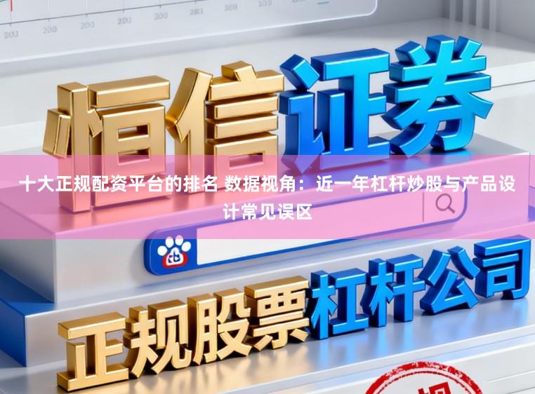 十大正规配资平台的排名 数据视角：近一年杠杆炒股与产品设计常见误区