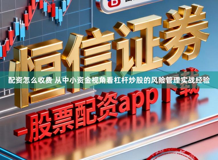 配资怎么收费 从中小资金视角看杠杆炒股的风险管理实战经验