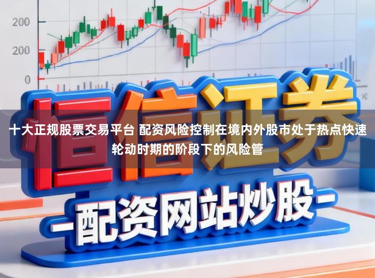 十大正规股票交易平台 配资风险控制在境内外股市处于热点快速轮动时期的阶段下的风险管