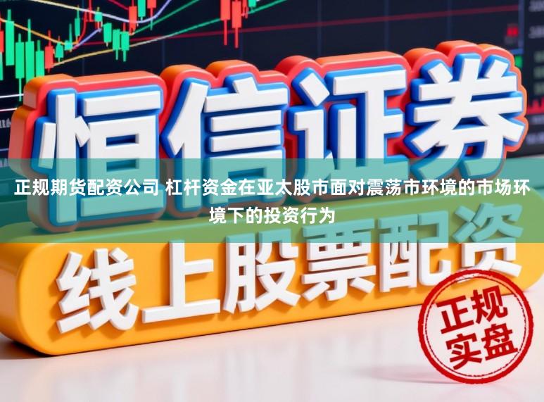 正规期货配资公司 杠杆资金在亚太股市面对震荡市环境的市场环境下的投资行为