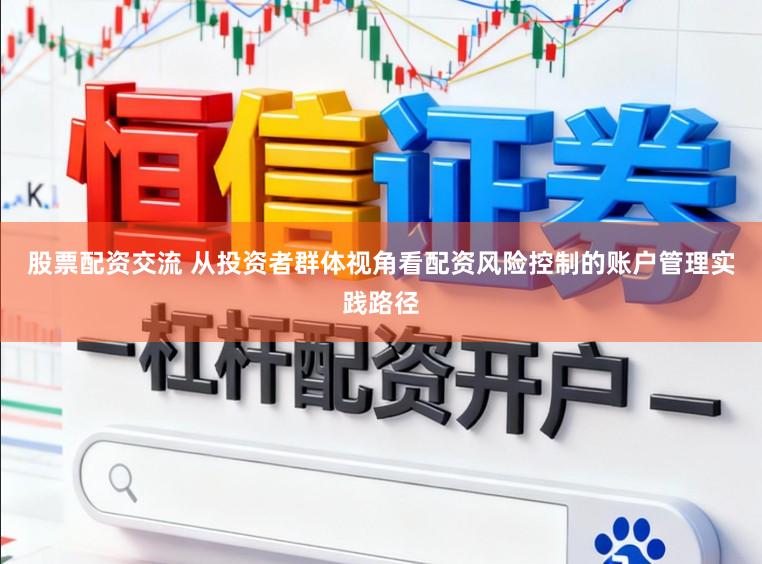 股票配资交流 从投资者群体视角看配资风险控制的账户管理实践路径