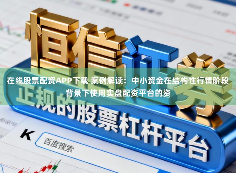 在线股票配资APP下载 案例解读：中小资金在结构性行情阶段背景下使用实盘配资平台的资