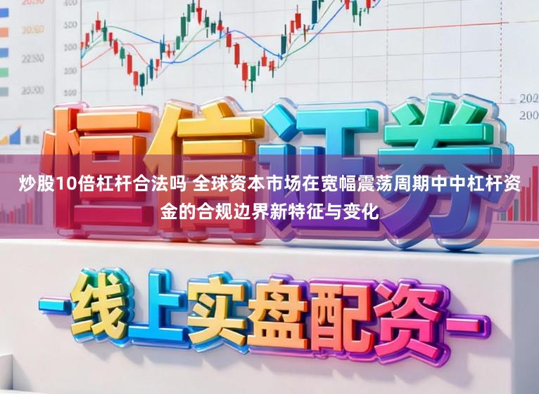 炒股10倍杠杆合法吗 全球资本市场在宽幅震荡周期中中杠杆资金的合规边界新特征与变化