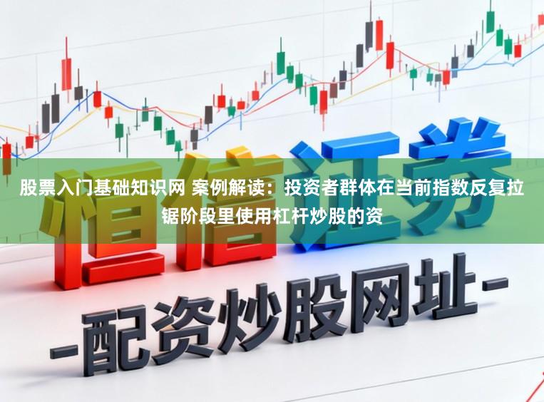 股票入门基础知识网 案例解读：投资者群体在当前指数反复拉锯阶段里使用杠杆炒股的资