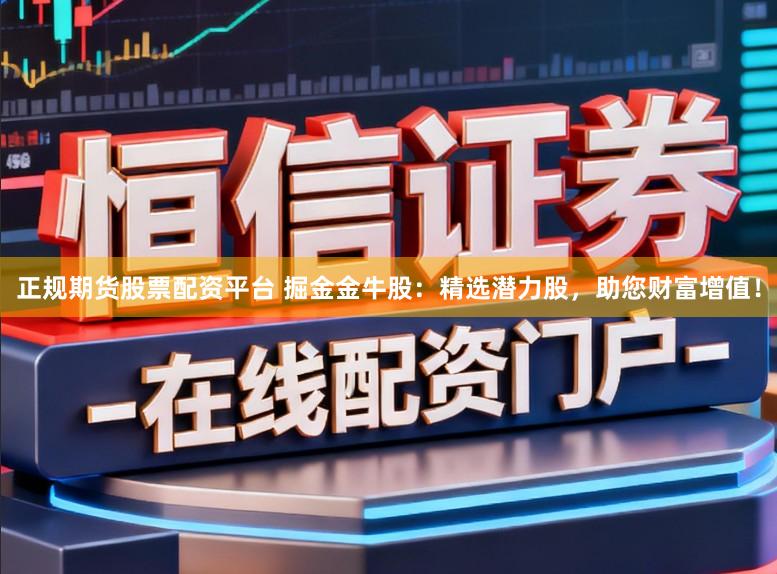 正规期货股票配资平台 掘金金牛股：精选潜力股，助您财富增值！