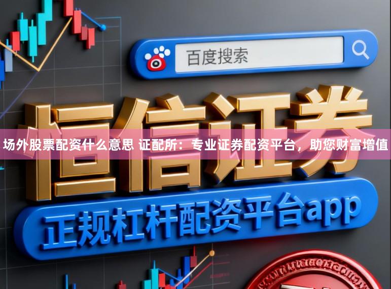 场外股票配资什么意思 证配所：专业证券配资平台，助您财富增值