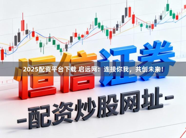 2025配资平台下载 启远网：连接你我，共创未来！