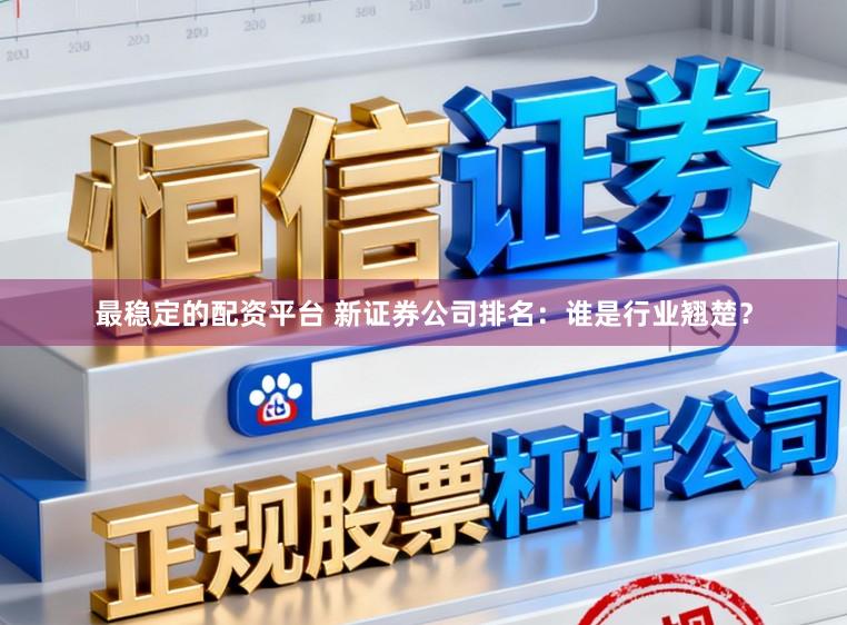 最稳定的配资平台 新证券公司排名：谁是行业翘楚？
