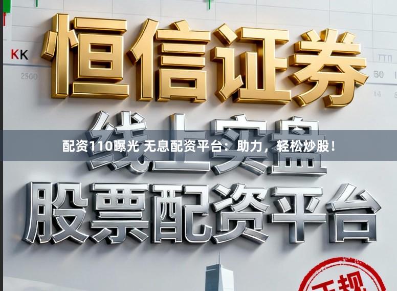配资110曝光 无息配资平台：助力，轻松炒股！