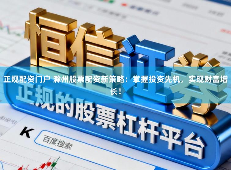 正规配资门户 滁州股票配资新策略：掌握投资先机，实现财富增长！