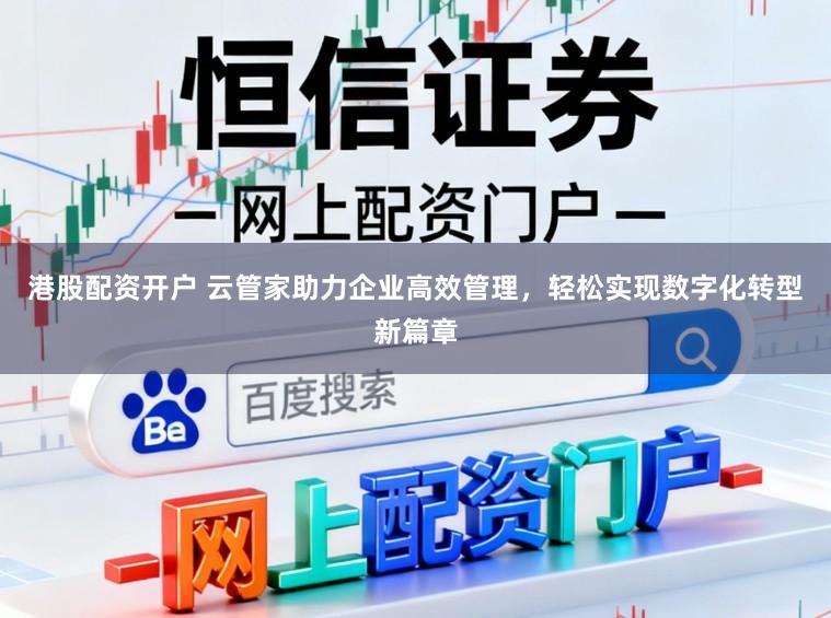 港股配资开户 云管家助力企业高效管理，轻松实现数字化转型新篇章