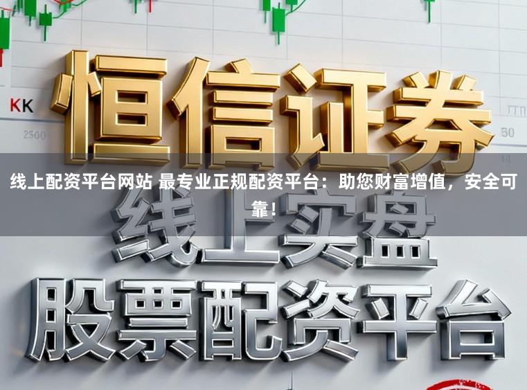 线上配资平台网站 最专业正规配资平台：助您财富增值，安全可靠！