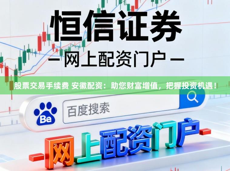 股票交易手续费 安徽配资：助您财富增值，把握投资机遇！