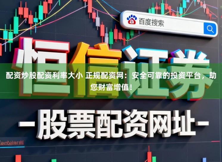 配资炒股配资利率大小 正规配资网：安全可靠的投资平台，助您财富增值！
