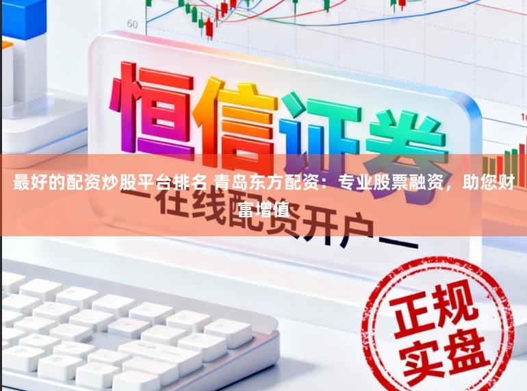 最好的配资炒股平台排名 青岛东方配资:专业股票融资,助您财富增值