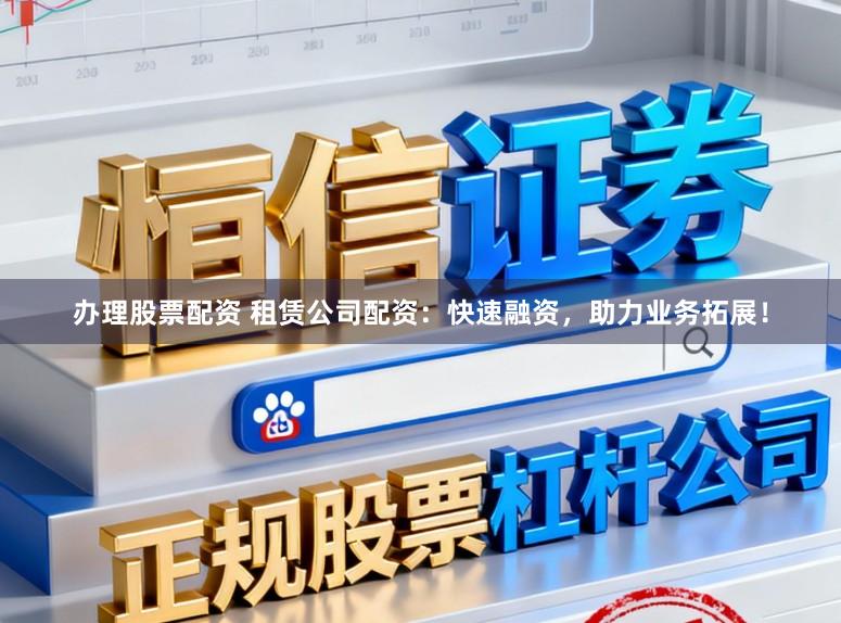 办理股票配资 租赁公司配资：快速融资，助力业务拓展！