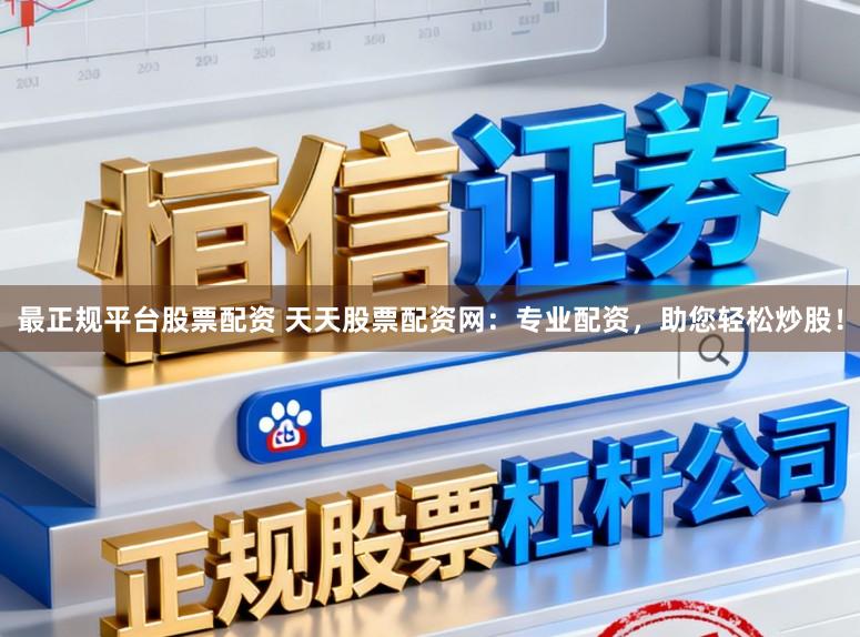 最正规平台股票配资 天天股票配资网：专业配资，助您轻松炒股！
