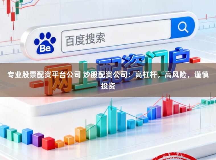 专业股票配资平台公司 炒股配资公司：高杠杆，高风险，谨慎投资