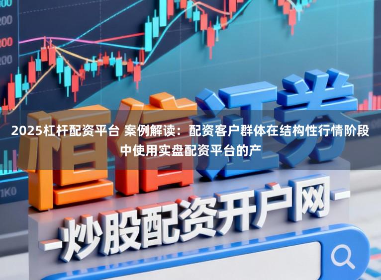 2025杠杆配资平台 案例解读：配资客户群体在结构性行情阶段中使用实盘配资平台的产