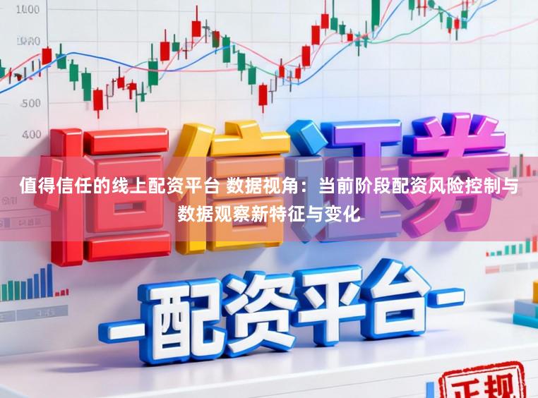 值得信任的线上配资平台 数据视角：当前阶段配资风险控制与数据观察新特征与变化