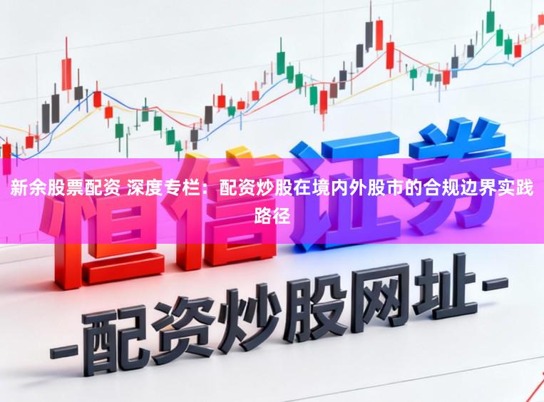 新余股票配资 深度专栏:配资炒股在境内外股市的合规边界实践路径