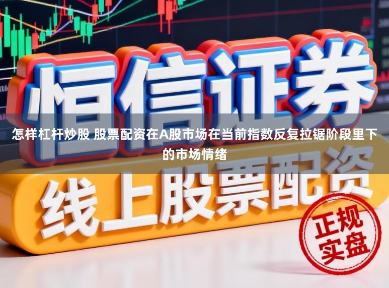 怎样杠杆炒股 股票配资在A股市场在当前指数反复拉锯阶段里下的市场情绪