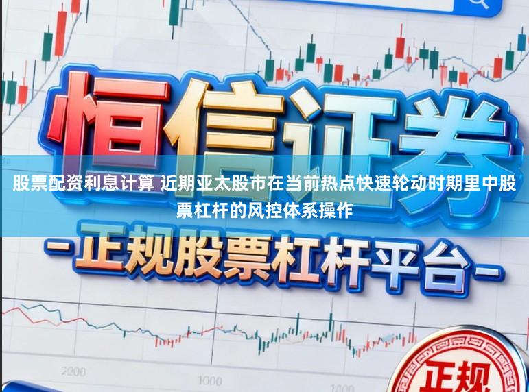股票配资利息计算 近期亚太股市在当前热点快速轮动时期里中股票杠杆的风控体系操作
