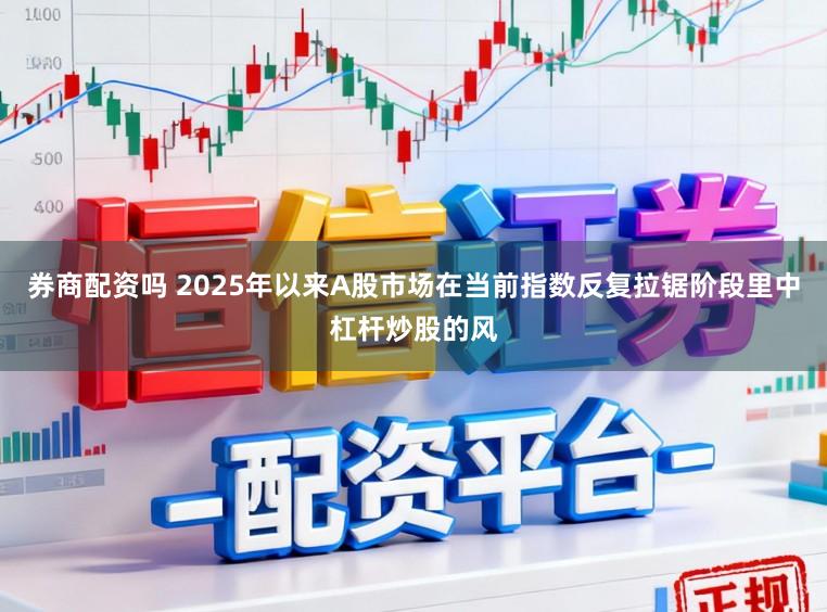 券商配资吗 2025年以来A股市场在当前指数反复拉锯阶段里中杠杆炒股的风