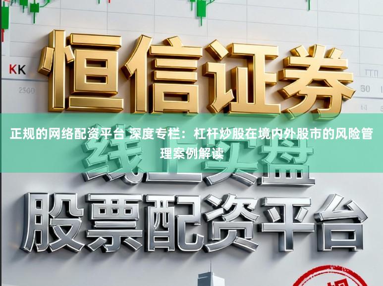 正规的网络配资平台 深度专栏：杠杆炒股在境内外股市的风险管理案例解读