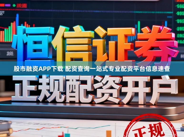 股市融资APP下载 配资查询一站式专业配资平台信息速查