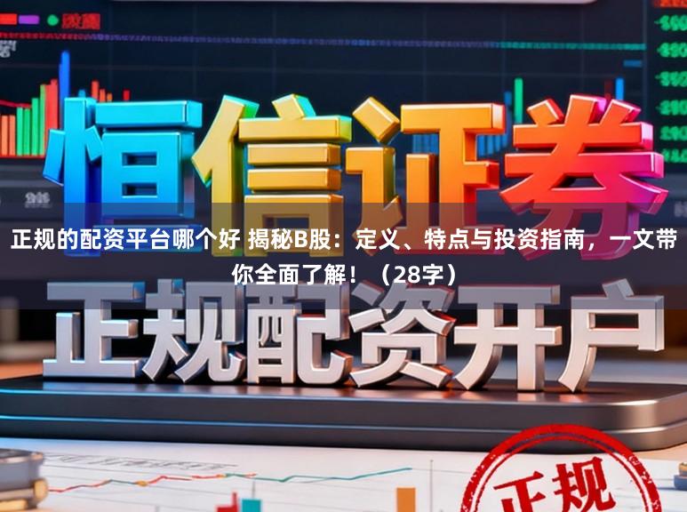 正规的配资平台哪个好 揭秘B股：定义、特点与投资指南，一文带你全面了解！（28字）