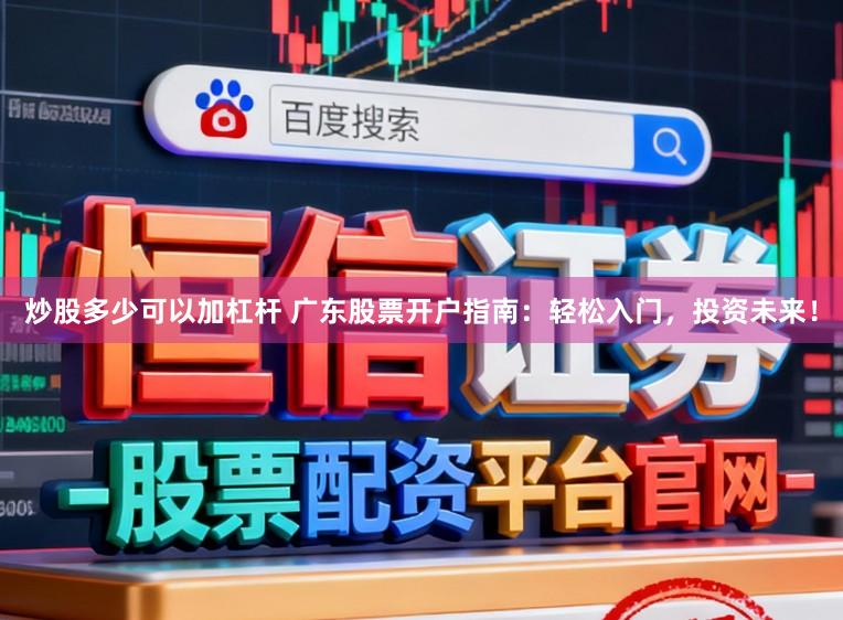 炒股多少可以加杠杆 广东股票开户指南：轻松入门，投资未来！