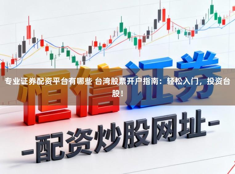专业证券配资平台有哪些 台湾股票开户指南：轻松入门，投资台股！