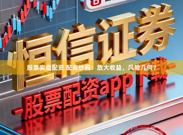 股票实盘配资 配资炒股:放大收益,风险几何?
