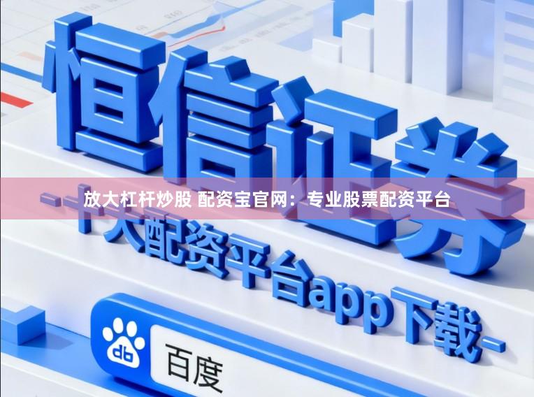 放大杠杆炒股 配资宝官网：专业股票配资平台
